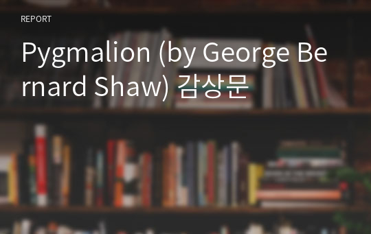 Pygmalion (by George Bernard Shaw) 감상문