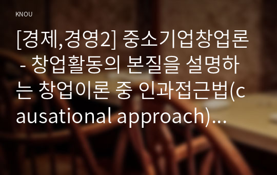 [경제,경영2] 중소기업창업론 - 창업활동의 본질을 설명하는 창업이론 중 인과접근법(causational approach)과 실현접근법(effecutal approach) 및 실현접근법의 5가지 원칙에 대하여 논하시오.