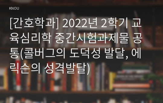 [간호학과] 2022년 2학기 교육심리학 중간시험과제물 공통(콜버그의 도덕성 발달, 에릭슨의 성격발달)