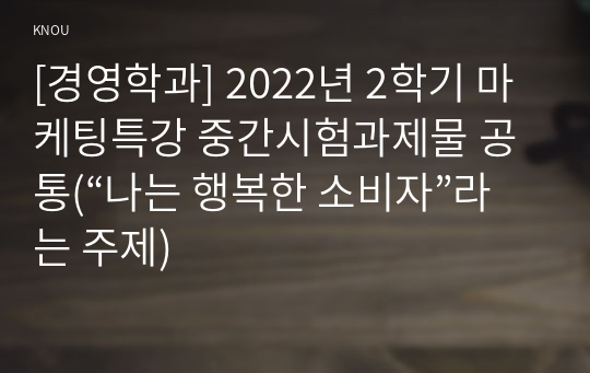 [경영학과] 2022년 2학기 마케팅특강 중간시험과제물 공통(“나는 행복한 소비자”라는 주제)