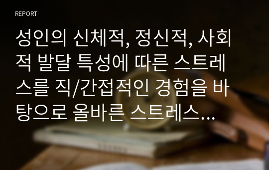 성인의 신체적, 정신적, 사회적 발달 특성에 따른 스트레스를 직/간접적인 경험을 바탕으로 올바른 스트레스 대처방법에 대하여 논하시오.