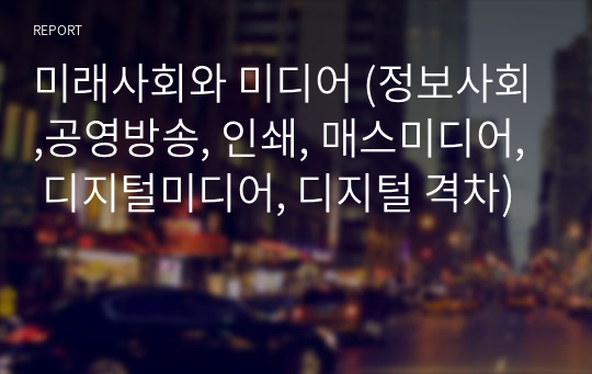 미래사회와 미디어 (정보사회,공영방송, 인쇄, 매스미디어, 디지털미디어, 디지털 격차)