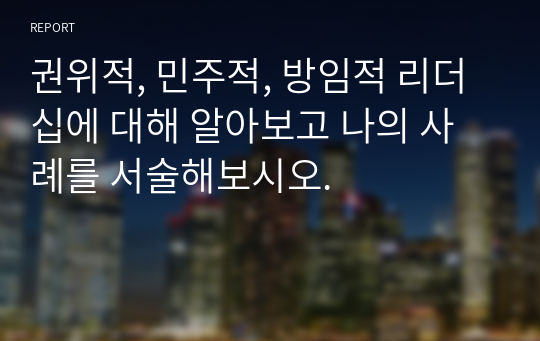 권위적, 민주적, 방임적 리더십에 대해 알아보고 나의 사례를 서술해보시오.