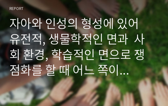 자아와 인성의 형성에 있어 유전적, 생물학적인 면과  사회 환경, 학습적인 면으로 쟁점화를 할 때 어느 쪽이 더 타당한가에 대하여 간단한 예시를 들어 서술하시오