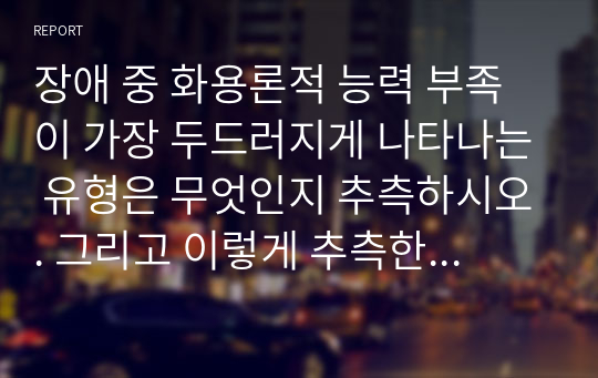 장애 중 화용론적 능력 부족이 가장 두드러지게 나타나는 유형은 무엇인지 추측하시오. 그리고 이렇게 추측한 이유를 함께 서술하시오