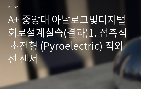 A+ 중앙대 아날로그및디지털회로설계실습(결과)1. 접촉식 초전형 (Pyroelectric) 적외선 센서