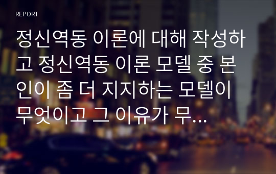 정신역동 이론에 대해 작성하고 정신역동 이론 모델 중 본인이 좀 더 지지하는 모델이 무엇이고 그 이유가 무엇인지 작성하시오