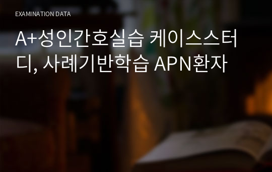 A+성인간호실습 케이스스터디, 사례기반학습 APN환자