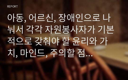 아동, 어르신, 장애인으로 나눠서 각각 자원봉사자가 기본적으로 갖춰야 할 윤리와 가치, 마인드, 주의할 점에 대해 설명하세요.