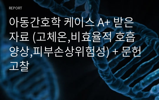 아동간호학 케이스 A+ 받은자료 (고체온,비효율적 호흡양상,피부손상위험성) + 문헌고찰