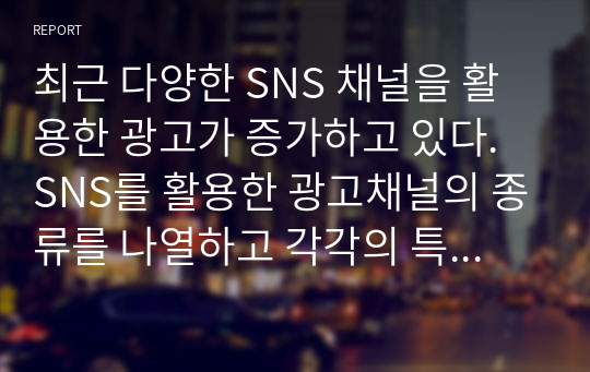 최근 다양한 SNS 채널을 활용한 광고가 증가하고 있다. SNS를 활용한 광고채널의 종류를 나열하고 각각의 특징에 대하여 설명하고, 본인이 생각할 때 가장 효과적인 SNS채널에 대한 의견을 기술하시오