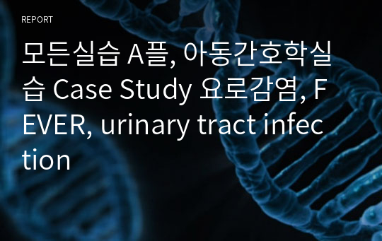 모든실습 A플, 아동간호학실습 Case Study 요로감염, FEVER, urinary tract infection