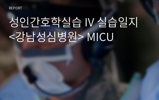 성인간호학실습 IV 실습일지 &lt;강남성심병원&gt; MICU