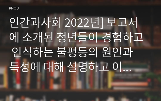 인간과사회 2022년] 보고서에 소개된 청년들이 경험하고 인식하는 불평등의 원인과 특성에 대해 설명하고 이에 대한 자신의 생각 서술