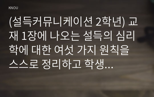 (설득커뮤니케이션 2학년) 교재 1장에 나오는 설득의 심리학에 대한 여섯 가지 원칙을 스스로 정리하고 학생 스스로 경험하거나 미디어에서 접한 사례를 제시하시오