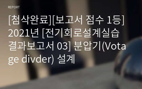 [첨삭완료][보고서 점수 1등] 2021년 [전기회로설계실습 결과보고서 03] 분압기(Votage divder) 설계