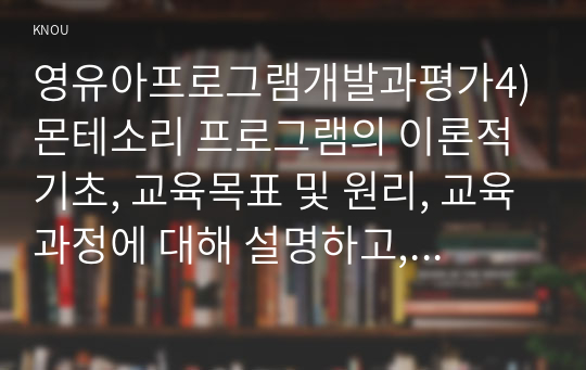 영유아프로그램개발과평가4)몬테소리 프로그램의 이론적 기초, 교육목표 및 원리, 교육과정에 대해 설명하고, 프로그램의 강점과 약점에 관해 논하시오.