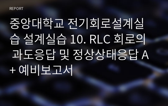 중앙대학교 전기회로설계실습 설계실습 10. RLC 회로의 과도응답 및 정상상태응답 A+ 예비보고서