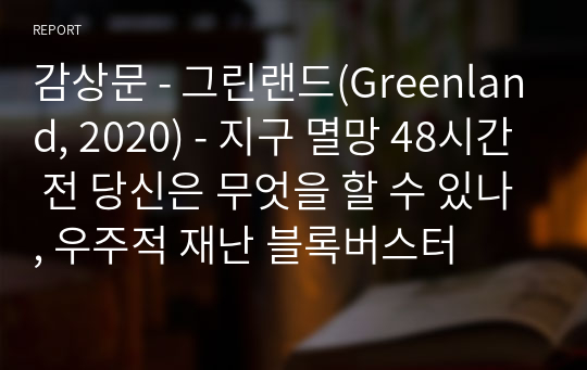 감상문 - 그린랜드(Greenland, 2020) - 지구 멸망 48시간 전 당신은 무엇을 할 수 있나, 우주적 재난 블록버스터