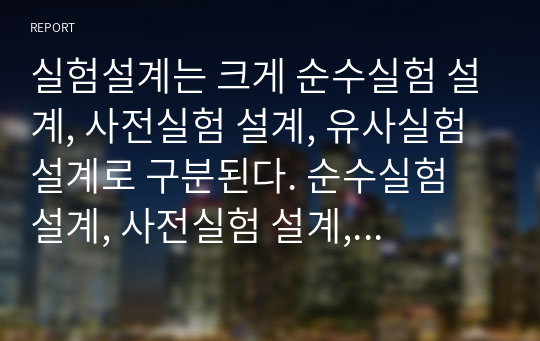 실험설계는 크게 순수실험 설계, 사전실험 설계, 유사실험 설계로 구분된다. 순수실험 설계, 사전실험 설계, 유사실험 설계의 유형별 특징을 사례를 통해 설명하시오.