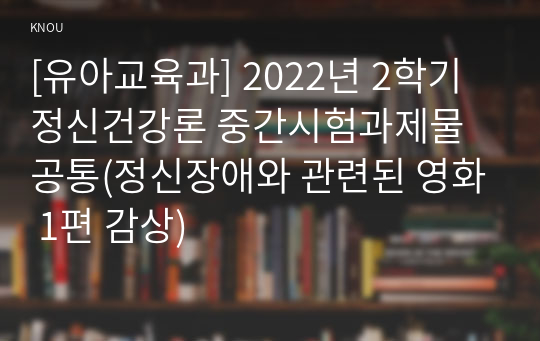 [유아교육과] 2022년 2학기 정신건강론 중간시험과제물 공통(정신장애와 관련된 영화 1편 감상)