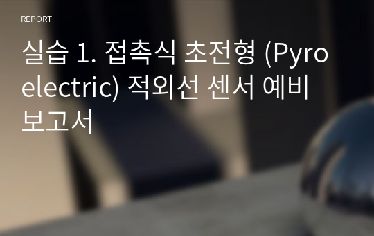 실습 1. 접촉식 초전형 (Pyroelectric) 적외선 센서 예비보고서