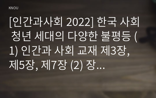 [인간과사회 2022] 한국 사회 청년 세대의 다양한 불평등 (1) 인간과 사회 교재 제3장, 제5장, 제7장 (2) 장벽사회, 청년 불평등의 특성과 과제 (3) 교재에 소개된 사회학적 개념과 이론을 사용하여, 보고서에 소개된 청년들이 경험하고 인식하는 불평등의 원인과 특성에 대해 설명하고 이에 대한 자신의 생각