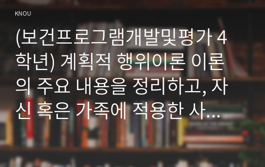 (보건프로그램개발및평가 4학년) 계획적 행위이론 이론의 주요 내용을 정리하고, 자신 혹은 가족에 적용한 사례를 제시하시오