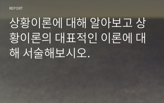 상황이론에 대해 알아보고 상황이론의 대표적인 이론에 대해 서술해보시오.