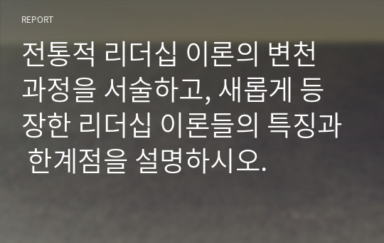 전통적 리더십 이론의 변천 과정을 서술하고, 새롭게 등장한 리더십 이론들의 특징과 한계점을 설명하시오.