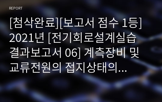 [첨삭완료][보고서 점수 1등] 2021년 [전기회로설계실습 결과보고서 06] 계측장비 및 교류전원의 접지상태의 측정방법설계