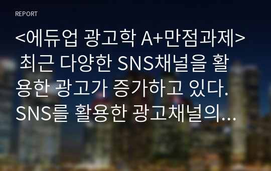 &lt;에듀업 광고학 A+만점과제&gt; 최근 다양한 SNS채널을 활용한 광고가 증가하고 있다. SNS를 활용한 광고채널의 종류를 나열하고  각각의 특징에 대하여 설명하고,  본인이 생각할 때 가장 효과적인 SNS 채널에 대한 의견을 기술하시오.