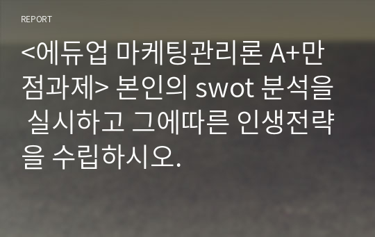 &lt;에듀업 마케팅관리론 A+만점과제&gt; 본인의 swot 분석을 실시하고 그에따른 인생전략을 수립하시오.