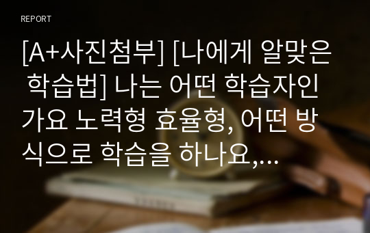 [A+사진첨부] [나에게 알맞은 학습법] 나는 어떤 학습자인가요 노력형 효율형, 어떤 방식으로 학습을 하나요, 나만의 효율적인 학습 방법이 있다면 서술해주세요.