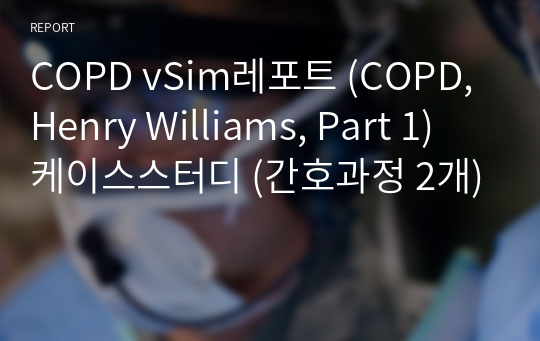 COPD vSim레포트 (COPD, Henry Williams, Part 1) 케이스스터디 (간호과정 2개)