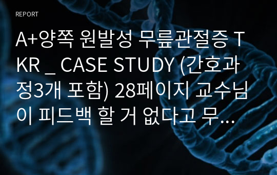 A+양쪽 원발성 무릎관절증 TKR _ CASE STUDY (간호과정3개 포함) 28페이지 교수님이 피드백 할 거 없다고 무한 칭찬 해주시고 타학년 자료로 받아가셨습니다.