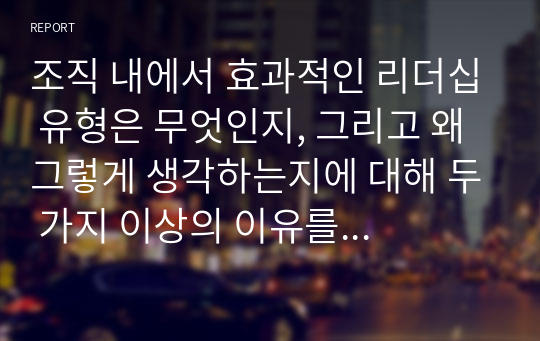 조직 내에서 효과적인 리더십 유형은 무엇인지, 그리고 왜 그렇게 생각하는지에 대해 두 가지 이상의 이유를 들고 이야기해 봅시다