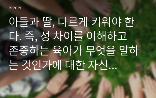 아들과 딸, 다르게 키워야 한다. 즉, 성 차이를 이해하고 존중하는 육아가 무엇을 말하는 것인가에 대한 자신의 의견을 제시하시오