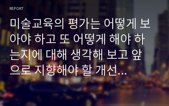 미술교육의 평가는 어떻게 보아야 하고 또 어떻게 해야 하는지에 대해 생각해 보고 앞으로 지향해야 할 개선이 방향에 대해서 토론하시오