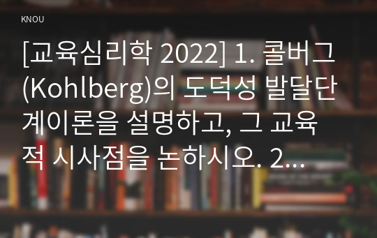 [교육심리학 2022] 1. 콜버그(Kohlberg)의 도덕성 발달단계이론을 설명하고, 그 교육적 시사점을 논하시오. 2. 에릭슨(Erikson)의 성격발달단계이론에 대해 설명하고, 그 교육적 시사점을 논하시오.