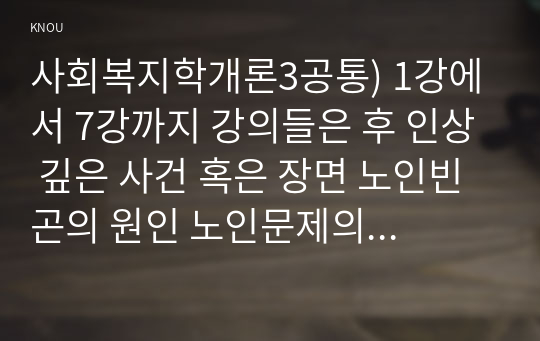 사회복지학개론3공통) 1강에서 7강까지 강의들은 후 인상 깊은 사건 혹은 장면 노인빈곤의 원인 노인문제의 원인과 대안에 대해 서술하시오0k