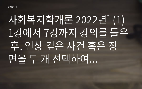 사회복지학개론 2022년] (1) 1강에서 7강까지 강의를 들은 후, 인상 깊은 사건 혹은 장면을 두 개 선택하여 아래의 내용에 답하시오. (2) 시민권의 관점(보편적 복지와 복지국가유형)에서 노인문제의 원인과 대안에 대해 서술하시오.