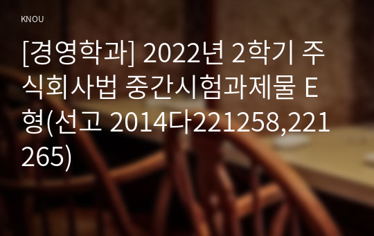 [경영학과] 2022년 2학기 주식회사법 중간시험과제물 E형(선고 2014다221258,221265)