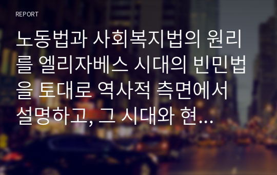 노동법과 사회복지법의 원리를 엘리자베스 시대의 빈민법을 토대로 역사적 측면에서 설명하고, 그 시대와 현 시점 간 어떠한 공통점과 차이점이 있는지에 대해 자신의 의견을 제시하세요.