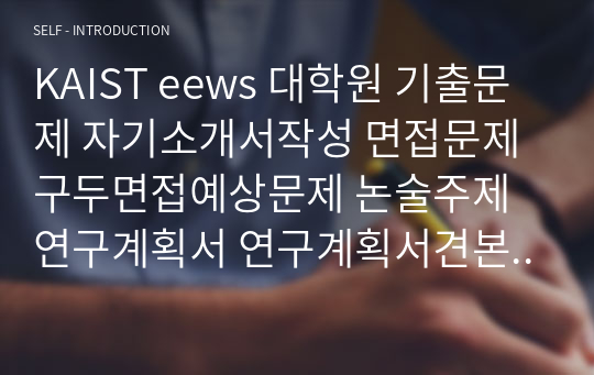 KAIST eews 대학원 기출문제 자기소개서작성 면접문제 구두면접예상문제 논술주제 연구계획서 연구계획서견본 자소서입력항목분석