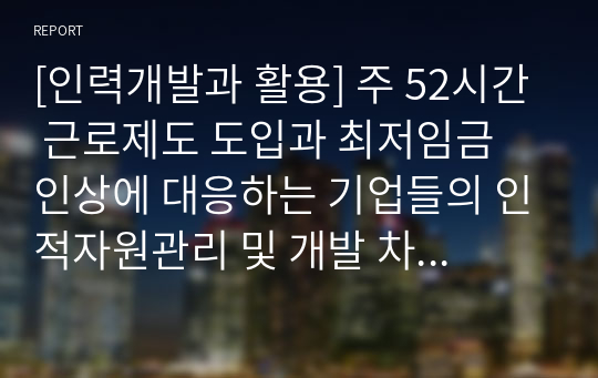 [인력개발과 활용] 주 52시간 근로제도 도입과 최저임금 인상에 대응하는 기업들의 인적자원관리 및 개발 차원의 대응방안