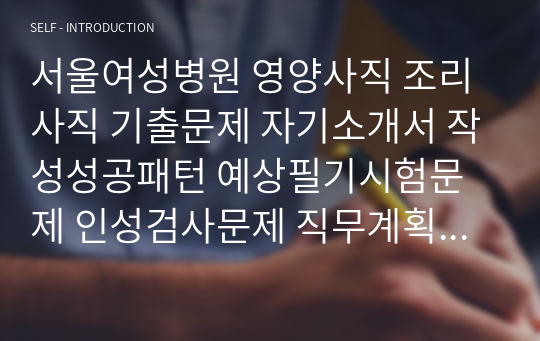 서울여성병원 영양사직 조리사직 기출문제 자기소개서 작성성공패턴 예상필기시험문제 인성검사문제 직무계획서 인성검사 적성검사문제