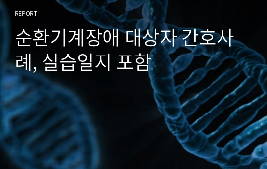 순환기계장애 대상자 간호사례, 실습일지 포함