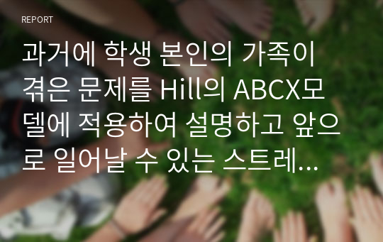 과거에 학생 본인의 가족이 겪은 문제를 Hill의 ABCX모델에 적용하여 설명하고 앞으로 일어날 수 있는 스트레스 상황을 잘 극복하기 위하여 어떤 노력을 기울일 것인지 ABCX 모델의 B요인과 C요인으로 나누어 본인의 생각을 구체적으로 서술하시오