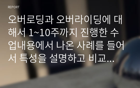 오버로딩과 오버라이딩에 대해서 1~10주까지 진행한 수업내용에서 나온 사례를 들어서 특성을 설명하고 비교하시오.